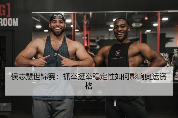 侯志慧世锦赛：抓举挺举稳定性如何影响奥运资格